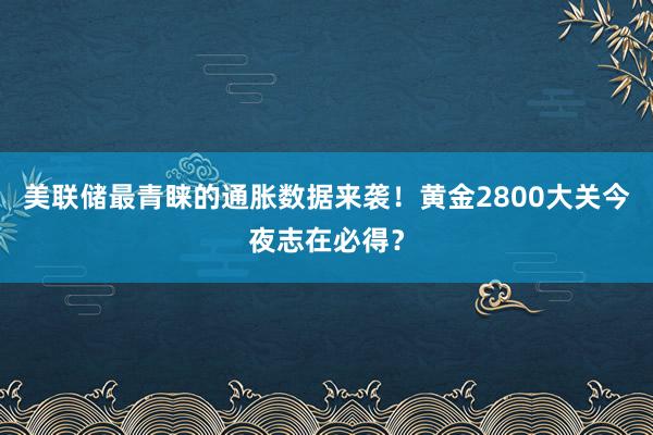 美联储最青睐的通胀数据来袭！黄金2800大关今夜志在必得？