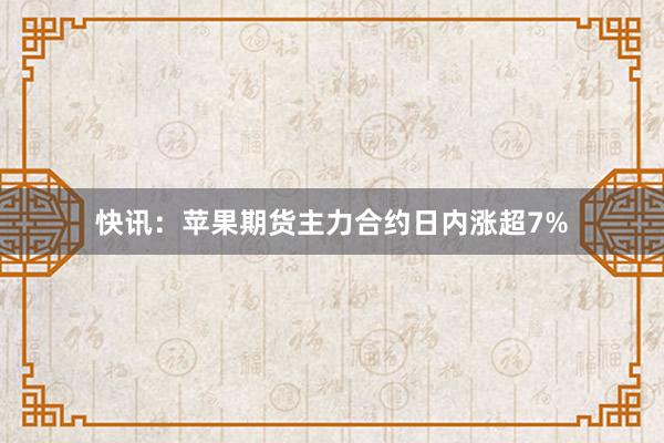 快讯：苹果期货主力合约日内涨超7%