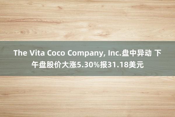 The Vita Coco Company, Inc.盘中异动 下午盘股价大涨5.30%报31.18美元