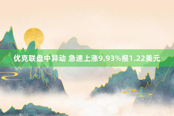 优克联盘中异动 急速上涨9.93%报1.22美元