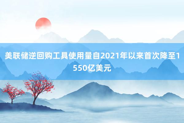 美联储逆回购工具使用量自2021年以来首次降至1550亿美元