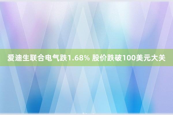 爱迪生联合电气跌1.68% 股价跌破100美元大关