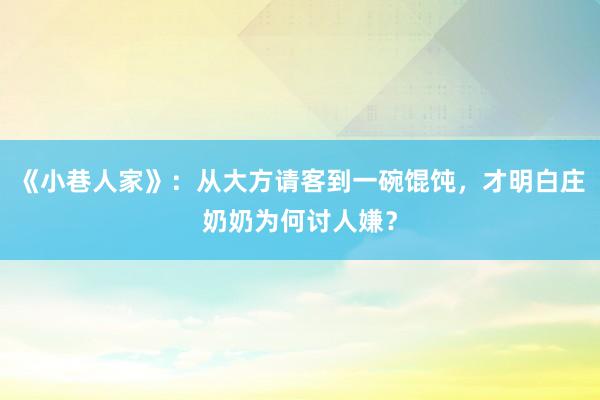 《小巷人家》：从大方请客到一碗馄饨，才明白庄奶奶为何讨人嫌？