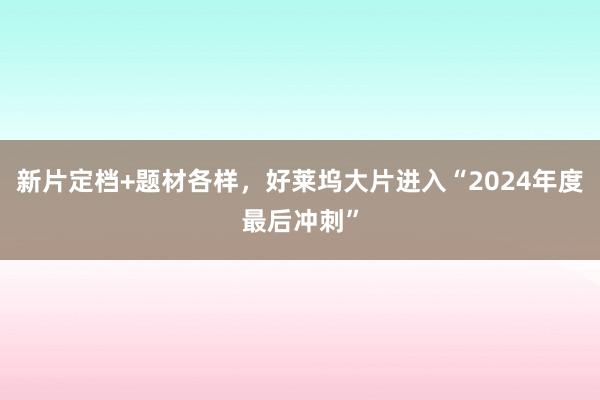 新片定档+题材各样，好莱坞大片进入“2024年度最后冲刺”