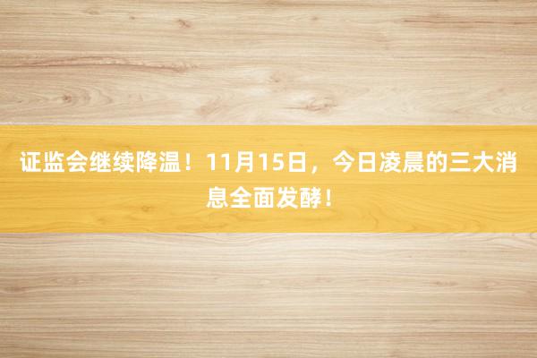 证监会继续降温！11月15日，今日凌晨的三大消息全面发酵！