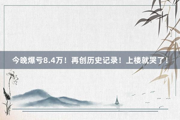 今晚爆亏8.4万！再创历史记录！上楼就哭了！