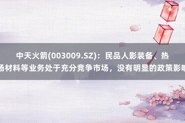 中天火箭(003009.SZ)：民品人影装备、热场材料等业务处于充分竞争市场，没有明显的政策影响