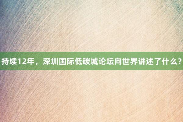 持续12年，深圳国际低碳城论坛向世界讲述了什么？