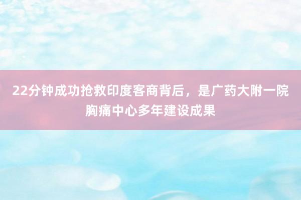 22分钟成功抢救印度客商背后，是广药大附一院胸痛中心多年建设成果