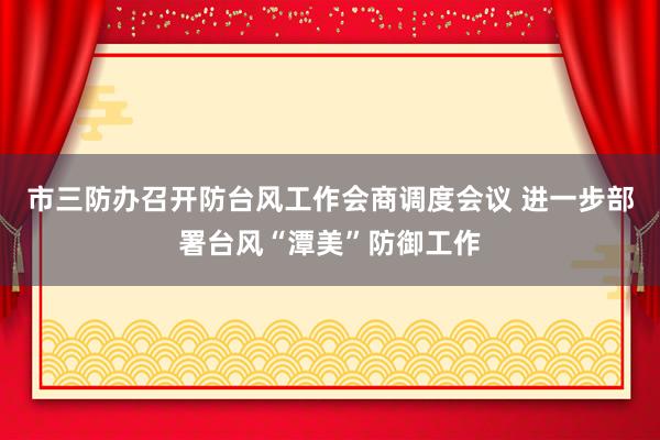 市三防办召开防台风工作会商调度会议 进一步部署台风“潭美”防御工作