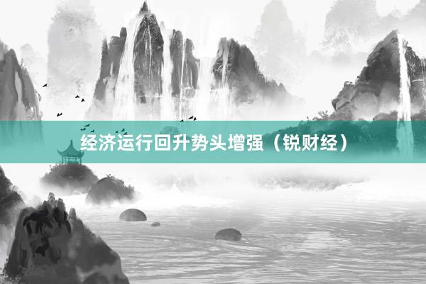 经济运行回升势头增强（锐财经）