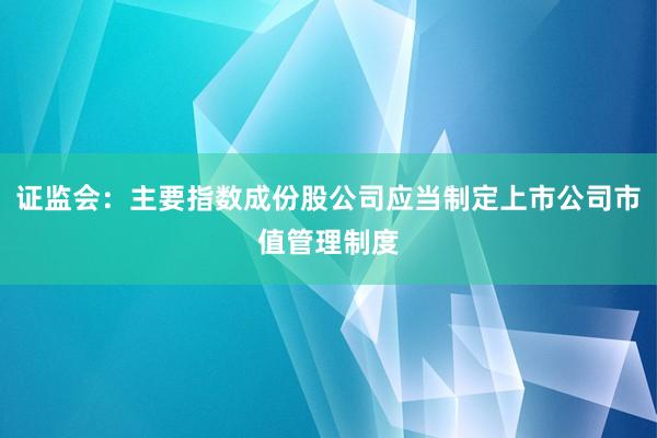 证监会：主要指数成份股公司应当制定上市公司市值管理制度