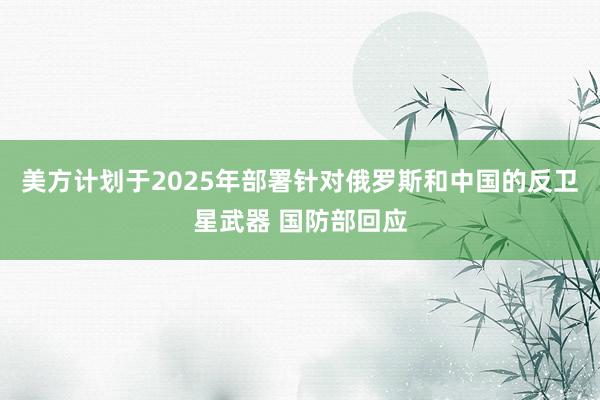 美方计划于2025年部署针对俄罗斯和中国的反卫星武器 国防部回应