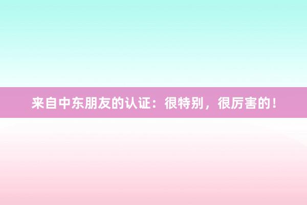 来自中东朋友的认证：很特别，很厉害的！