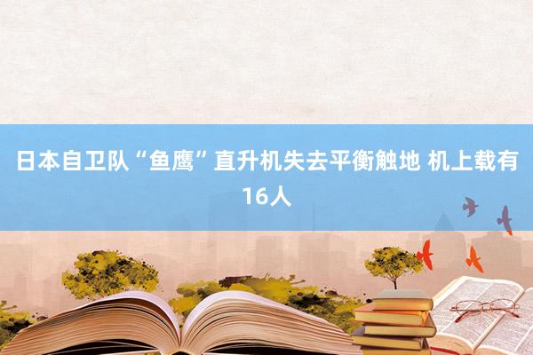 日本自卫队“鱼鹰”直升机失去平衡触地 机上载有16人