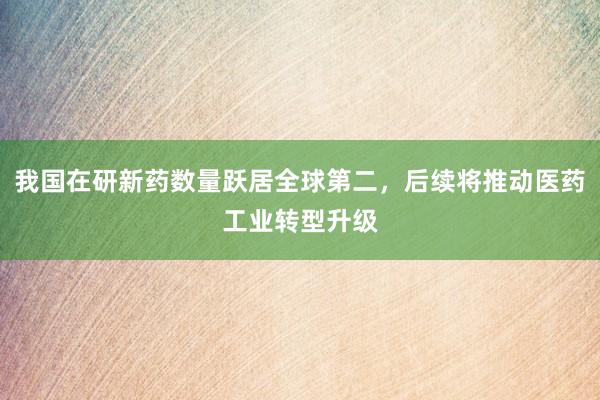 我国在研新药数量跃居全球第二，后续将推动医药工业转型升级