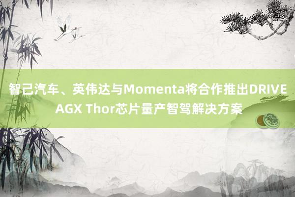 智己汽车、英伟达与Momenta将合作推出DRIVE AGX Thor芯片量产智驾解决方案