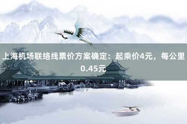 上海机场联络线票价方案确定：起乘价4元，每公里0.45元