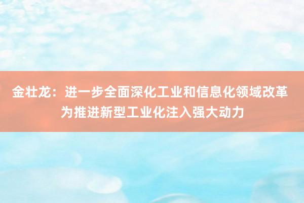 金壮龙：进一步全面深化工业和信息化领域改革 为推进新型工业化注入强大动力