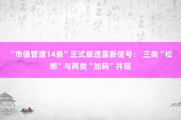 “市值管理14条”正式版透露新信号： 三类“松绑”与两类“加码”并现