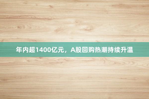 年内超1400亿元，A股回购热潮持续升温