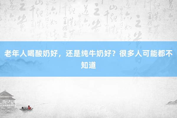 老年人喝酸奶好，还是纯牛奶好？很多人可能都不知道