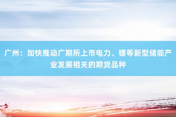 广州：加快推动广期所上市电力、锂等新型储能产业发展相关的期货品种