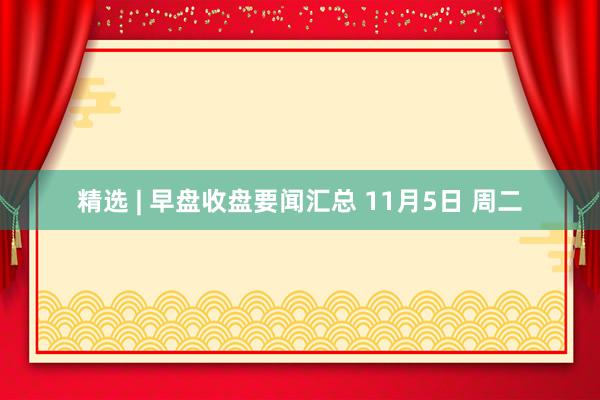 精选 | 早盘收盘要闻汇总 11月5日 周二