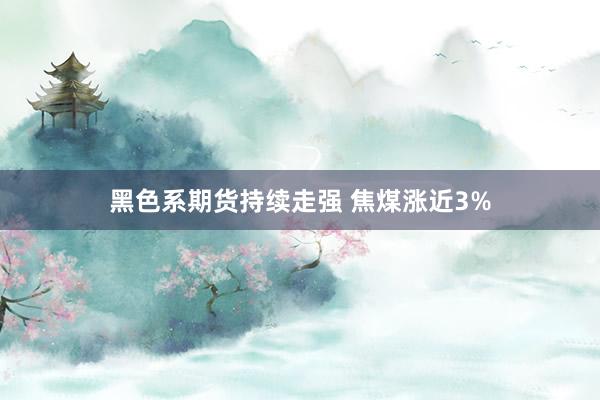 黑色系期货持续走强 焦煤涨近3%