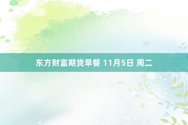 东方财富期货早餐 11月5日 周二