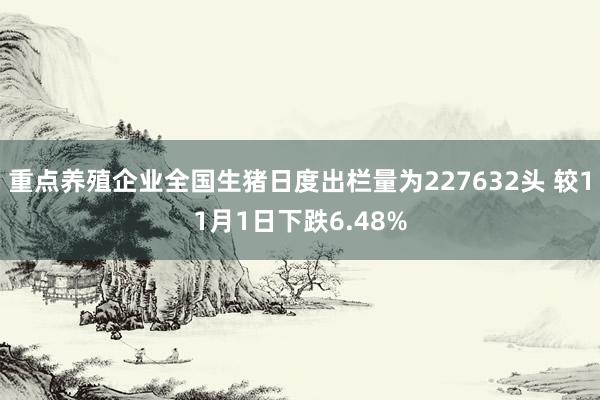 重点养殖企业全国生猪日度出栏量为227632头 较11月1日下跌6.48%