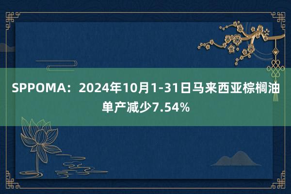 SPPOMA：2024年10月1-31日马来西亚棕榈油单产减少7.54%