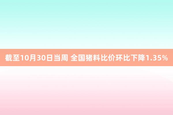 截至10月30日当周 全国猪料比价环比下降1.35%