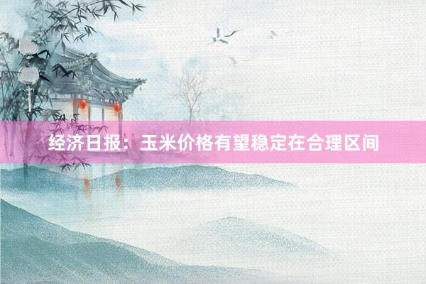 经济日报：玉米价格有望稳定在合理区间