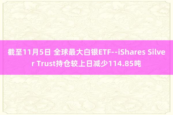 截至11月5日 全球最大白银ETF--iShares Silver Trust持仓较上日减少114.85吨