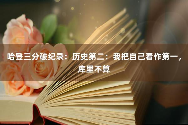 哈登三分破纪录：历史第二：我把自己看作第一，库里不算