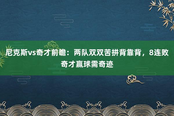 尼克斯vs奇才前瞻：两队双双苦拼背靠背，8连败奇才赢球需奇迹