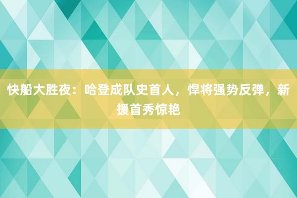 快船大胜夜：哈登成队史首人，悍将强势反弹，新援首秀惊艳