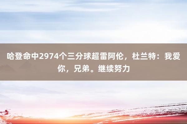 哈登命中2974个三分球超雷阿伦，杜兰特：我爱你，兄弟。继续努力