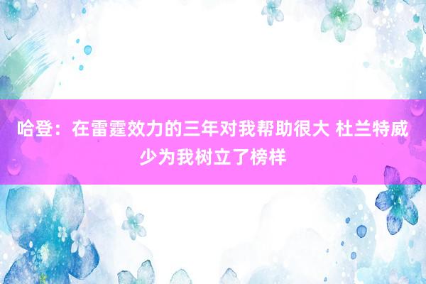 哈登：在雷霆效力的三年对我帮助很大 杜兰特威少为我树立了榜样