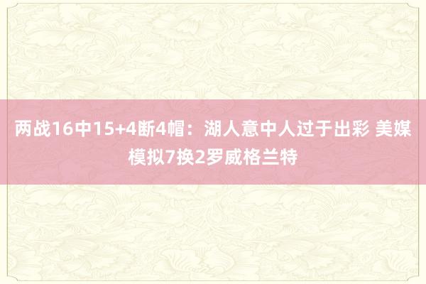 两战16中15+4断4帽：湖人意中人过于出彩 美媒模拟7换2罗威格兰特