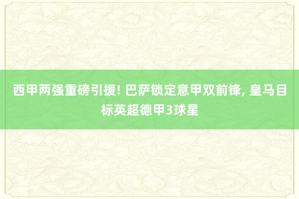 西甲两强重磅引援! 巴萨锁定意甲双前锋, 皇马目标英超德甲3球星