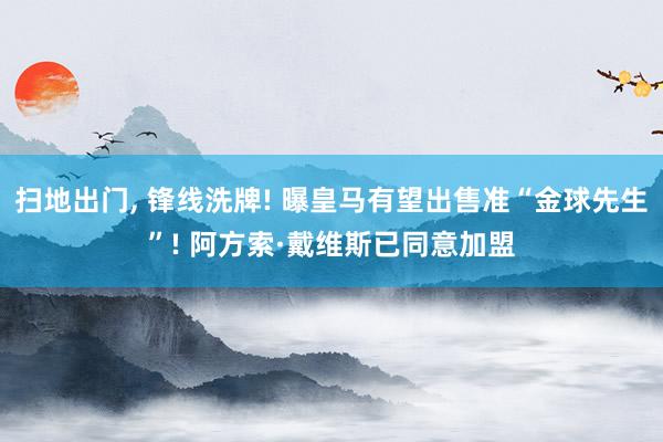 扫地出门, 锋线洗牌! 曝皇马有望出售准“金球先生”! 阿方索·戴维斯已同意加盟