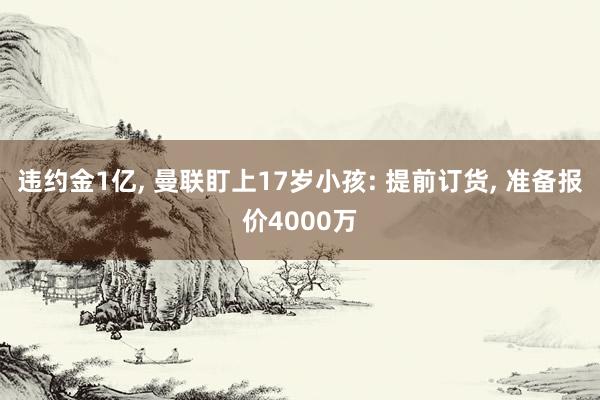 违约金1亿, 曼联盯上17岁小孩: 提前订货, 准备报价4000万