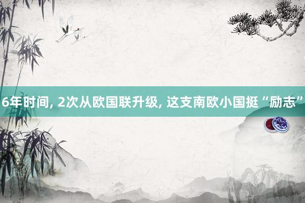 6年时间, 2次从欧国联升级, 这支南欧小国挺“励志”