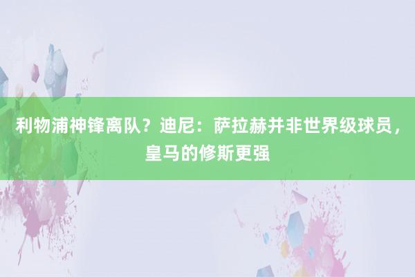 利物浦神锋离队？迪尼：萨拉赫并非世界级球员，皇马的修斯更强