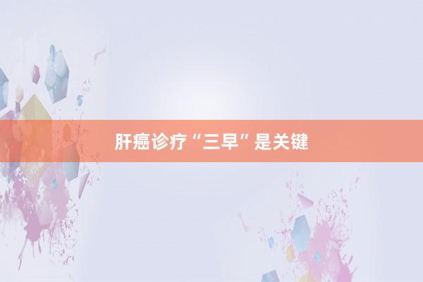 肝癌诊疗“三早”是关键