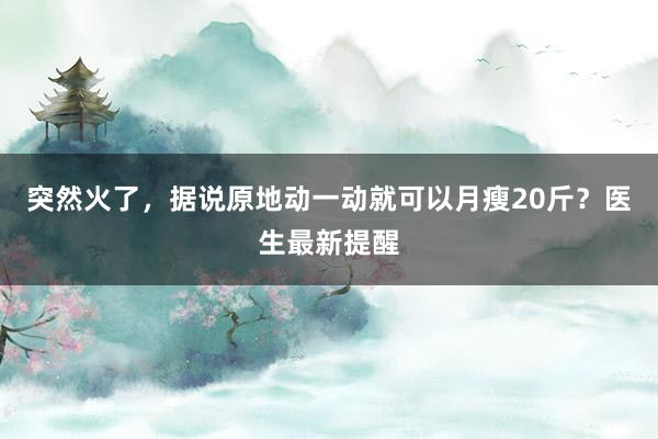 突然火了，据说原地动一动就可以月瘦20斤？医生最新提醒