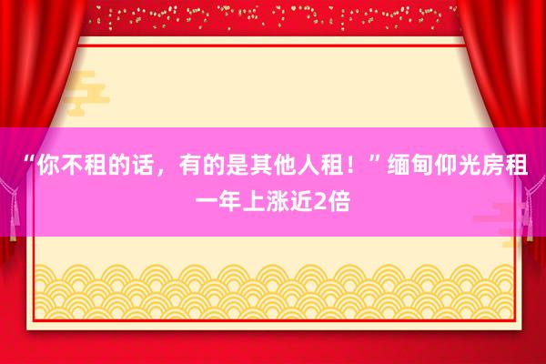 “你不租的话，有的是其他人租！”缅甸仰光房租一年上涨近2倍