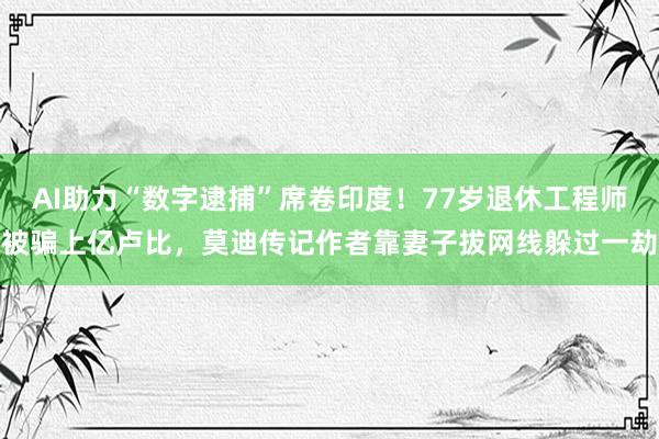 AI助力“数字逮捕”席卷印度！77岁退休工程师被骗上亿卢比，莫迪传记作者靠妻子拔网线躲过一劫